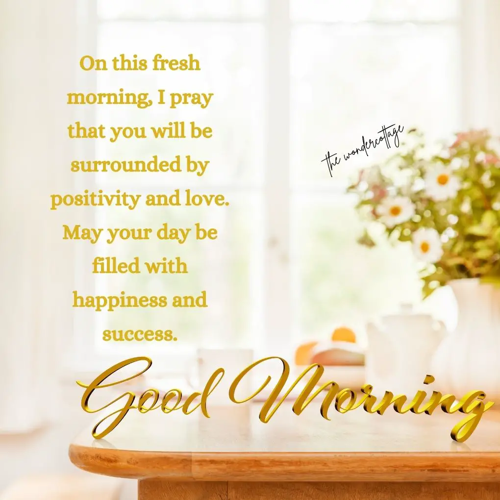 On this fresh morning, I pray that you will be surrounded by positivity and love. May your day be filled with happiness and success. Good morning!