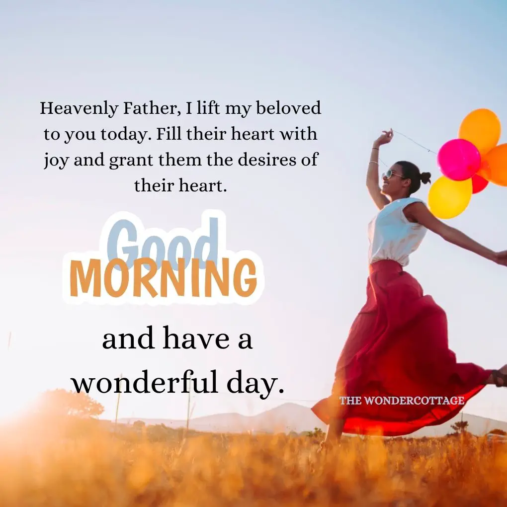 Heavenly Father, I lift my beloved to you today. Fill their heart with joy and grant them the desires of their heart. Good morning and have a wonderful day.