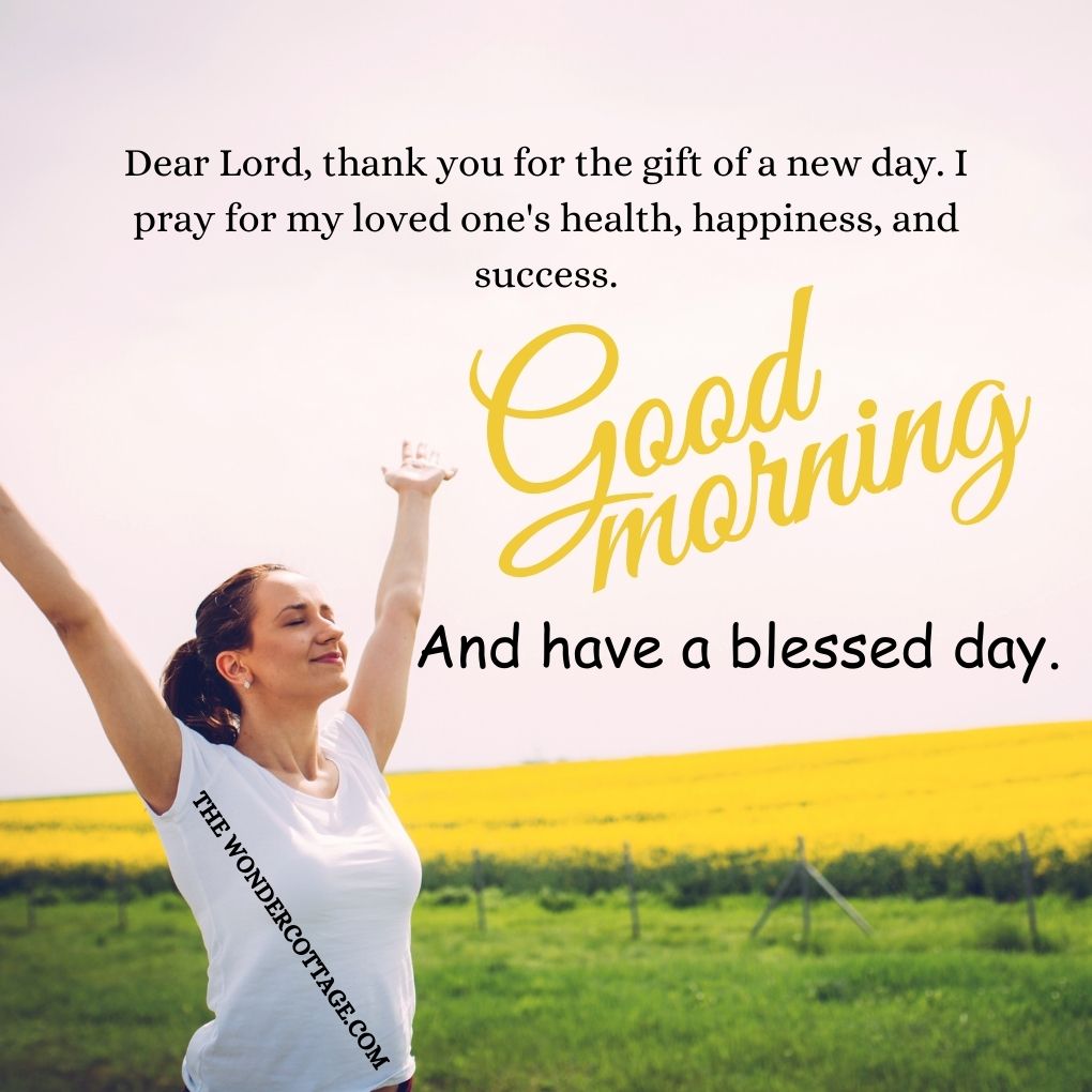 Dear Lord, thank you for the gift of a new day. I pray for my loved one's health, happiness, and success. Good morning and have a blessed day.