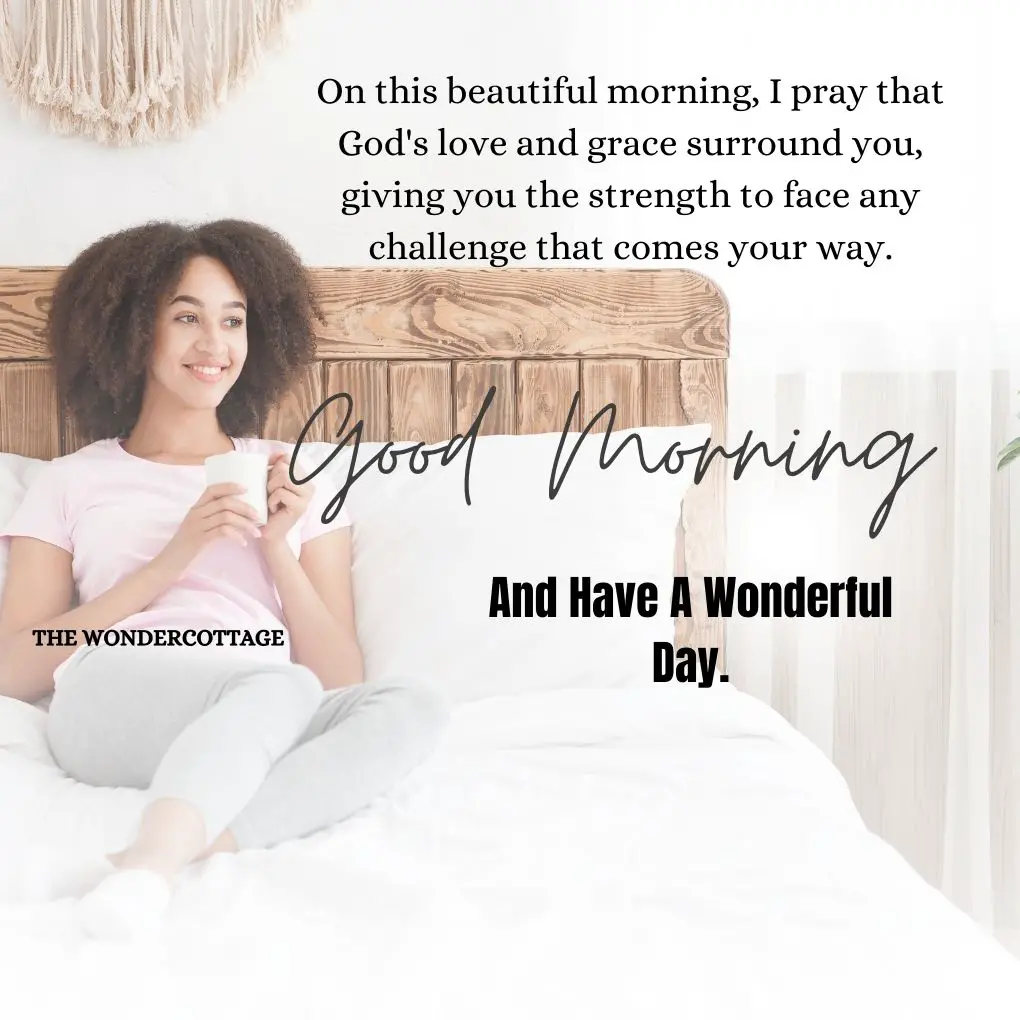 On this beautiful morning, I pray that God's love and grace surround you, giving you the strength to face any challenge that comes your way. Good morning and have a wonderful day.