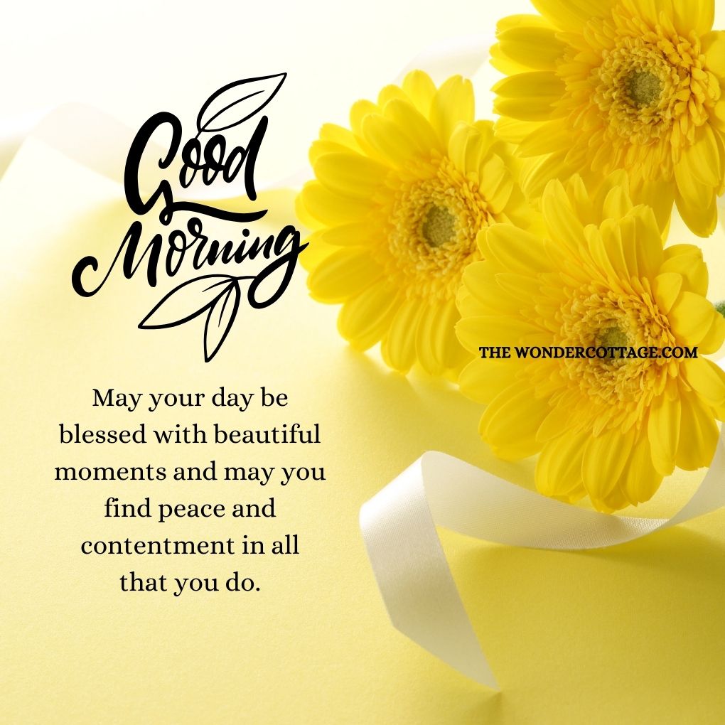 Good morning! May your day be blessed with beautiful moments and may you find peace and contentment in all that you do. Beautiful Good Morning Prayers