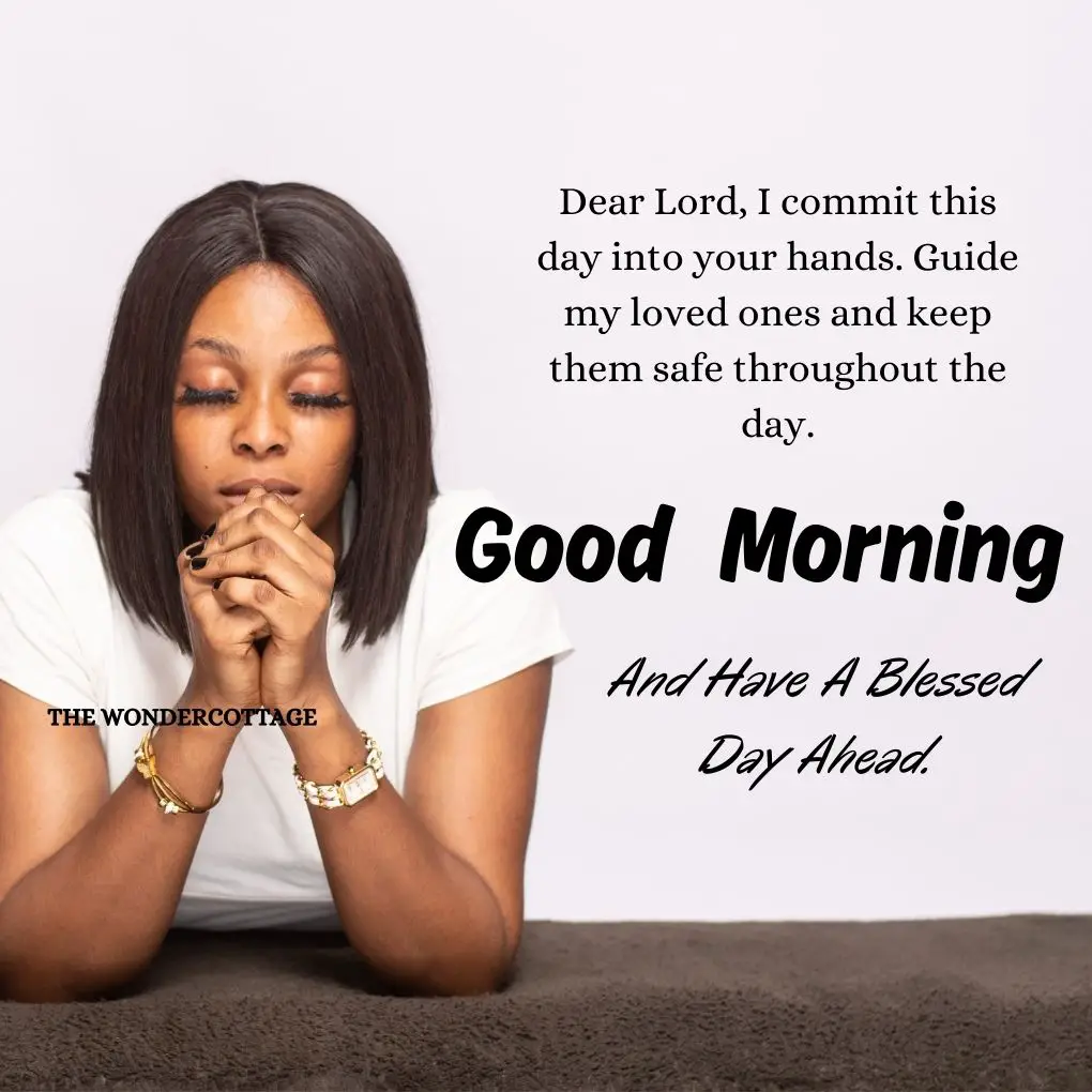Dear Lord, I commit this day into your hands. Guide my loved ones and keep them safe throughout the day. Good morning and have a blessed day ahead.