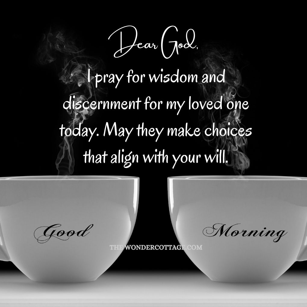Dear God, I pray for wisdom and discernment for my loved one today. May they make choices that align with your will. Good morning!