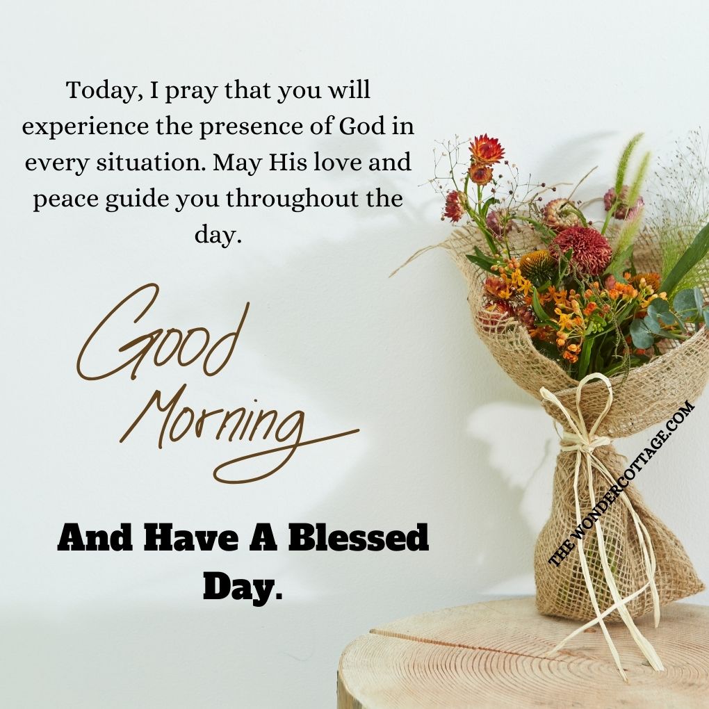 Today, I pray that you will experience the presence of God in every situation. May His love and peace guide you throughout the day. Good morning and have a blessed day.