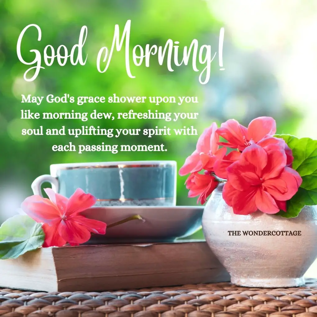 "Good morning! May God's grace shower upon you like morning dew, refreshing your soul and uplifting your spirit with each passing moment.