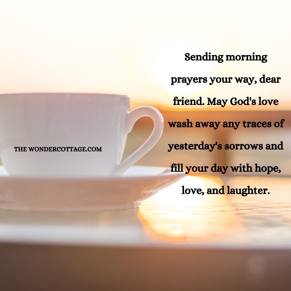 Sending morning prayers your way, dear friend. May God's love wash away any traces of yesterday's sorrows and fill your day with hope, love, and laughter.