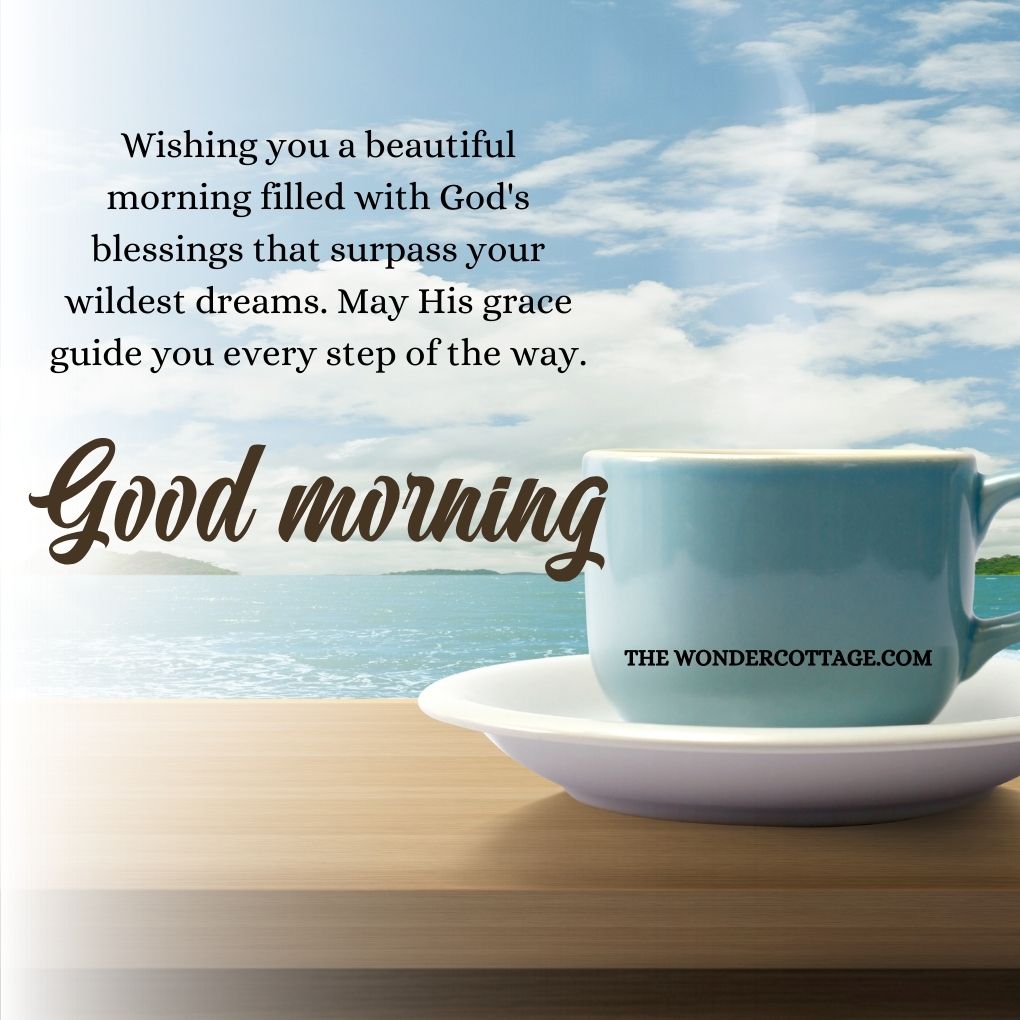 Wishing you a beautiful morning filled with God's blessings that surpass your wildest dreams. May His grace guide you every step of the way. Good morning!