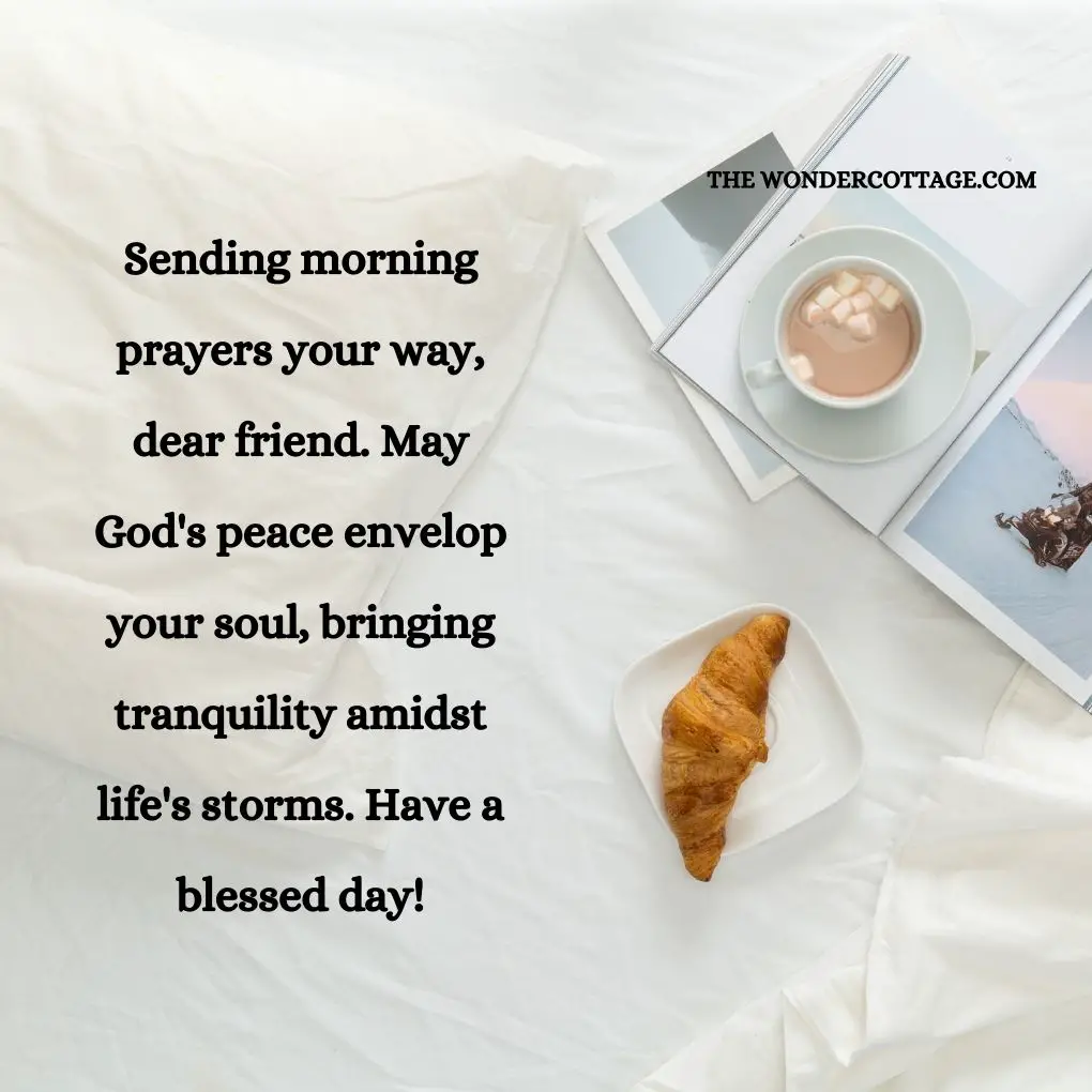 Sending morning prayers your way, dear friend. May God's peace envelop your soul, bringing tranquility amidst life's storms. Have a blessed day!