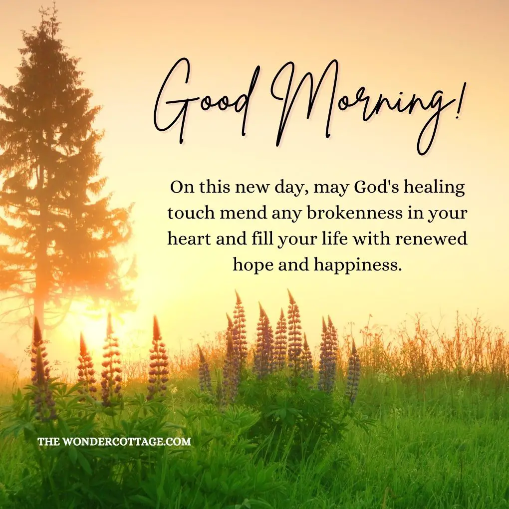 "Good morning! On this new day, may God's healing touch mend any brokenness in your heart and fill your life with renewed hope and happiness.
