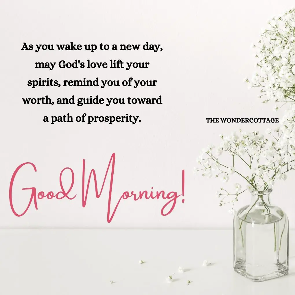 As you wake up to a new day, may God's love lift your spirits, remind you of your worth, and guide you toward a path of prosperity. Good morning!