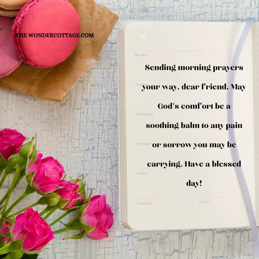 Sending morning prayers your way, dear friend. May God's comfort be a soothing balm to any pain or sorrow you may be carrying. Have a blessed day!