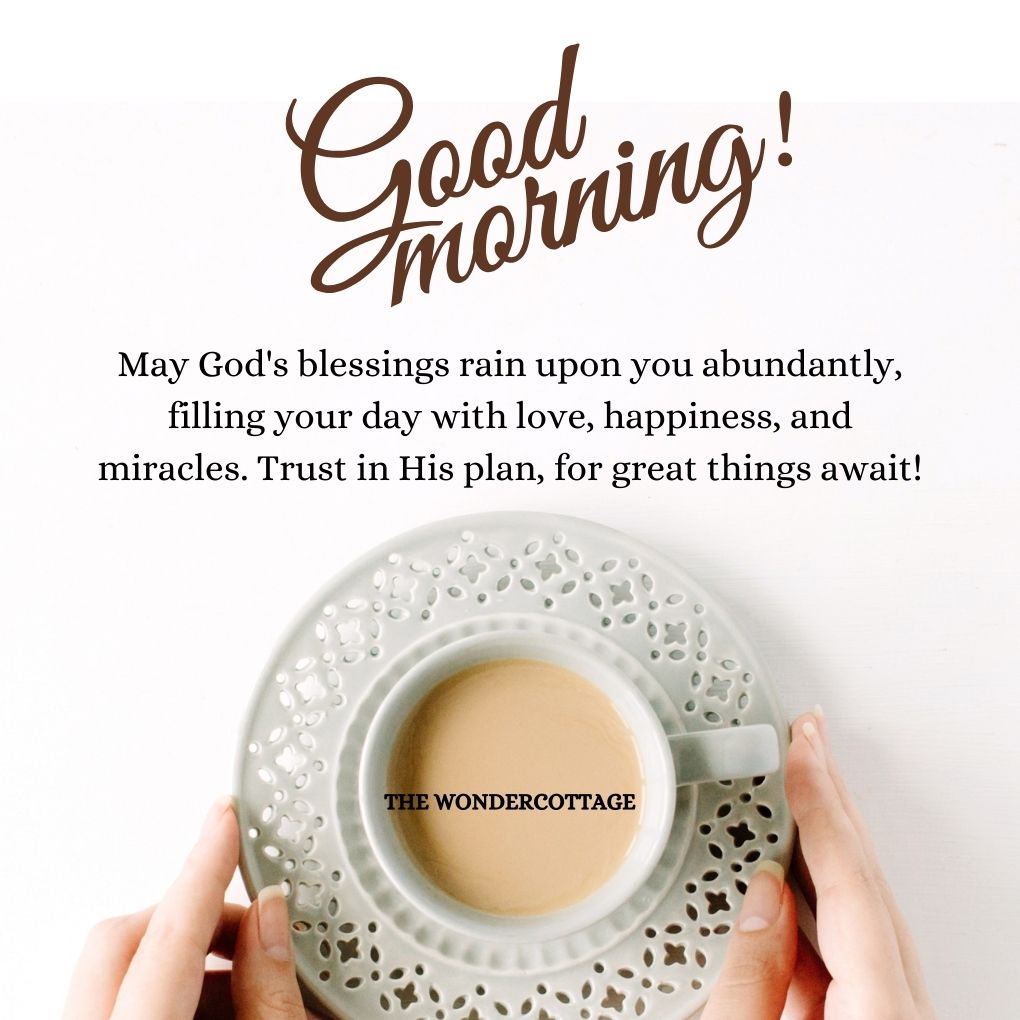 Good morning! May God's blessings rain upon you abundantly, filling your day with love, happiness, and miracles. Trust in His plan, for great things await!
