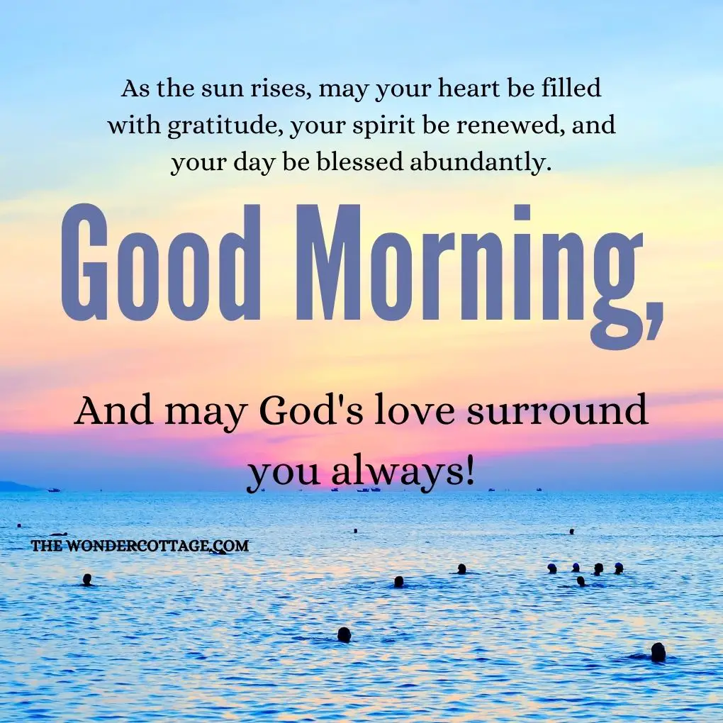 As the sun rises, may your heart be filled with gratitude, your spirit be renewed, and your day be blessed abundantly. Good morning, and may God's love surround you always!