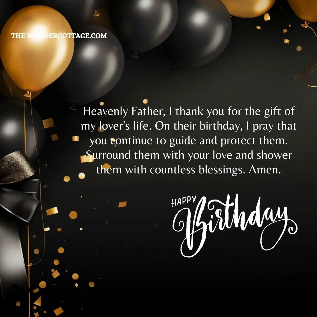Heavenly Father, I thank you for the gift of my lover's life. On their birthday, I pray that you continue to guide and protect them. Surround them with your love and shower them with countless blessings. Amen.