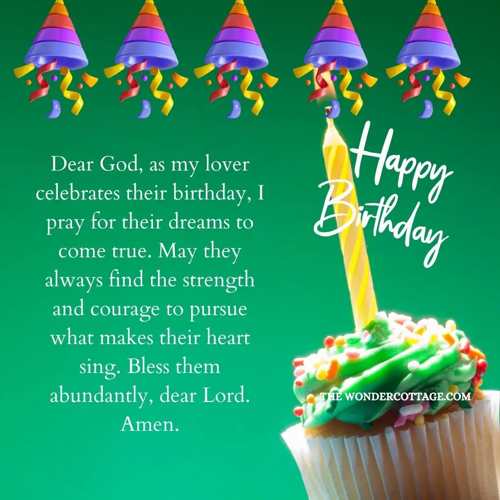 Dear God, as my lover celebrates their birthday, I pray for their dreams to come true. May they always find the strength and courage to pursue what makes their heart sing. Bless them abundantly, dear Lord. Amen.