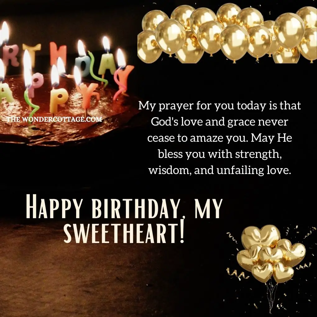 My prayer for you today is that God's love and grace never cease to amaze you. May He bless you with strength, wisdom, and unfailing love. Happy birthday, my love!