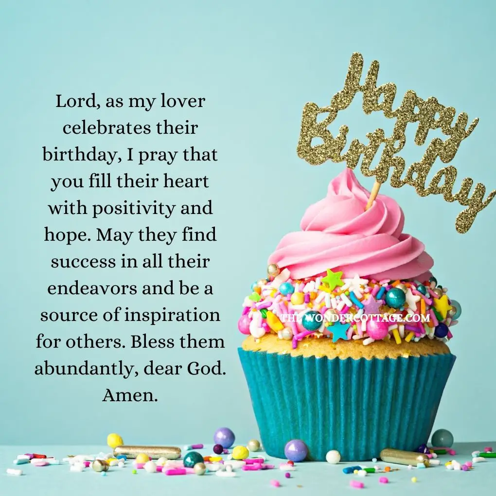 Lord, as my lover celebrates their birthday, I pray that you fill their heart with positivity and hope. May they find success in all their endeavors and be a source of inspiration for others. Bless them abundantly, dear God. Amen.