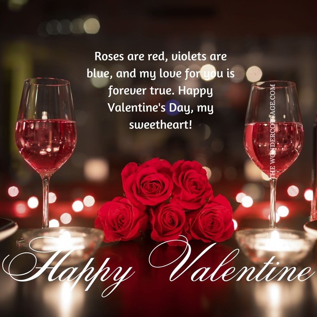 Roses are red, violets are blue, and my love for you is forever true. Happy Valentine's Day, my sweetheart!