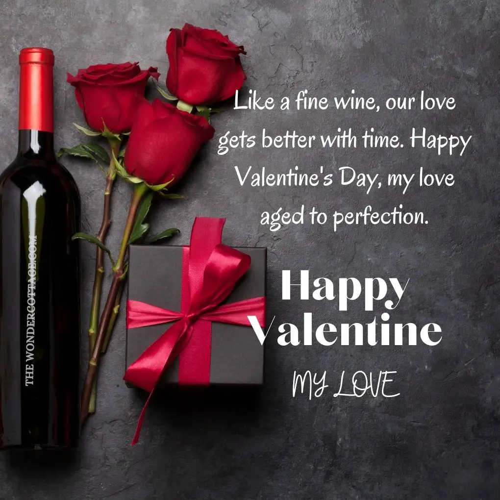Like a fine wine, our love gets better with time. Happy Valentine's Day, my love aged to perfection.