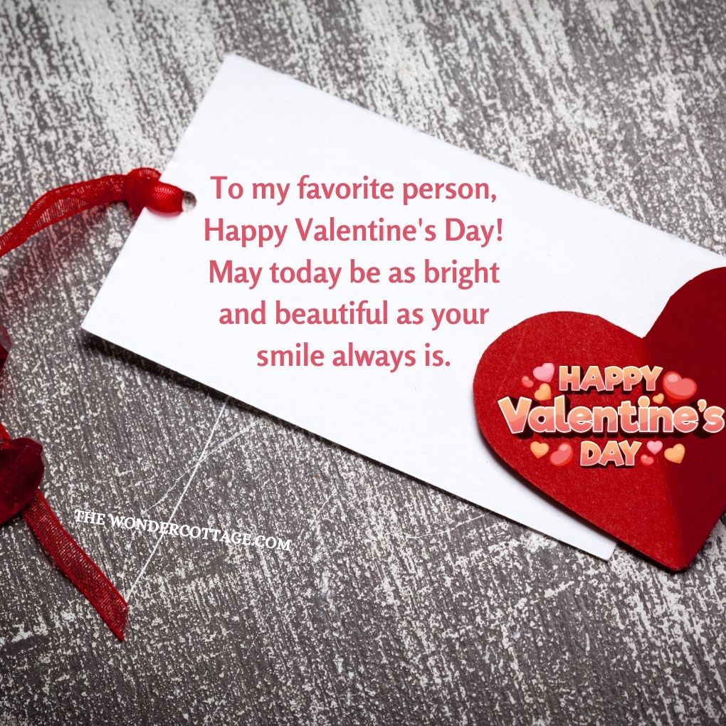 To my favorite person, Happy Valentine's Day! May today be as bright and beautiful as your smile always is. Valentine's Messages