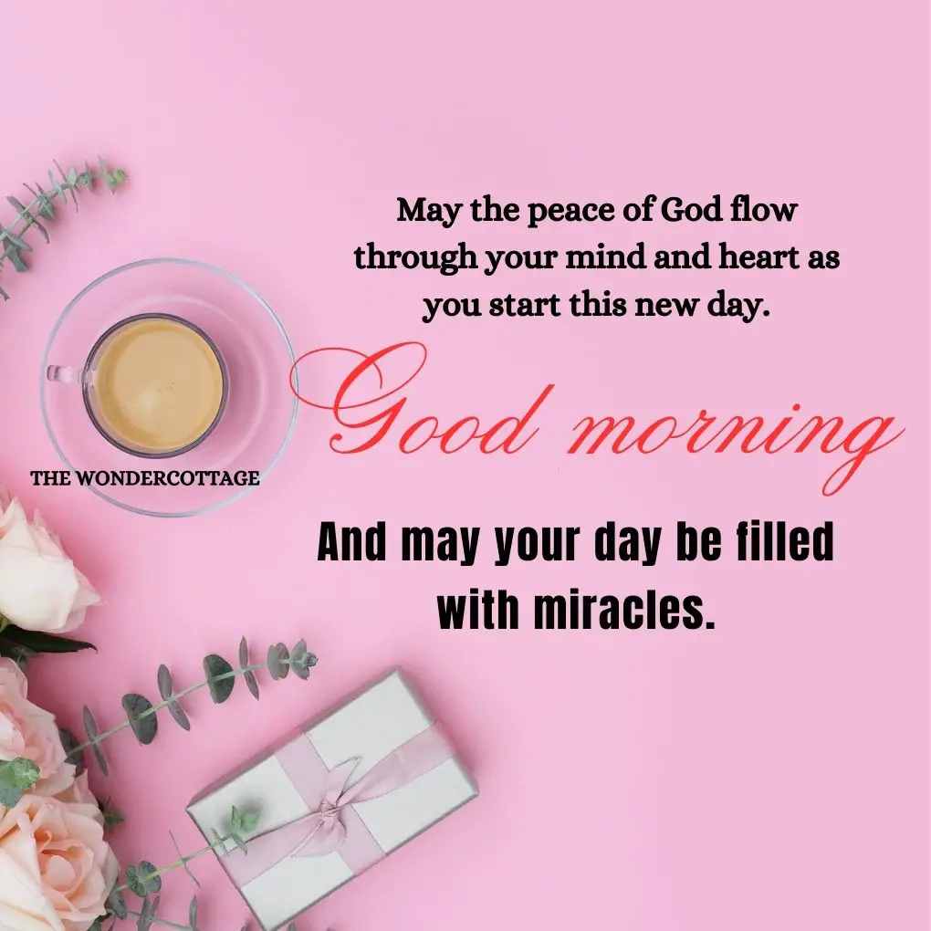 May the peace of God flow through your mind and heart as you start this new day. Good morning and may your day be filled with miracles.