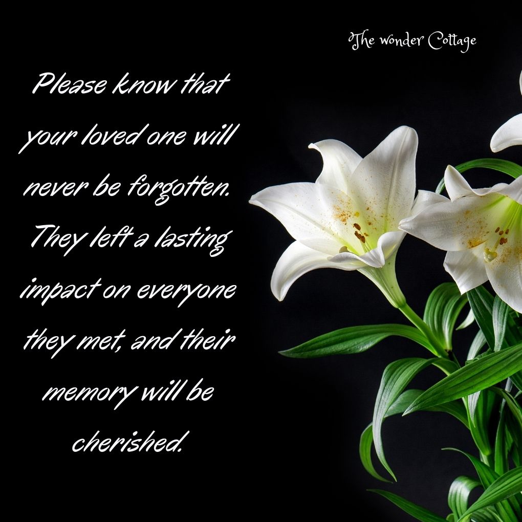 Please know that your loved one will never be forgotten. They left a lasting impact on everyone they met, and their memory will be cherished.