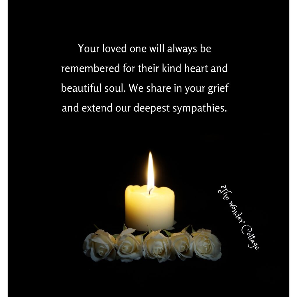 Your loved one will always be remembered for their kind heart and beautiful soul. We share in your grief and extend our deepest sympathies.