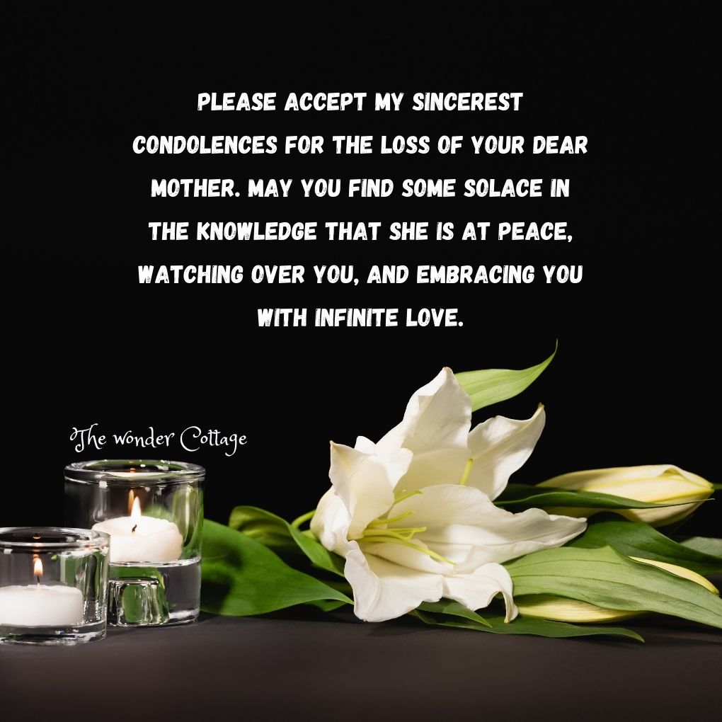 Please accept my sincerest condolences for the loss of your dear mother. May you find some solace in the knowledge that she is at peace, watching over you, and embracing you with infinite love.