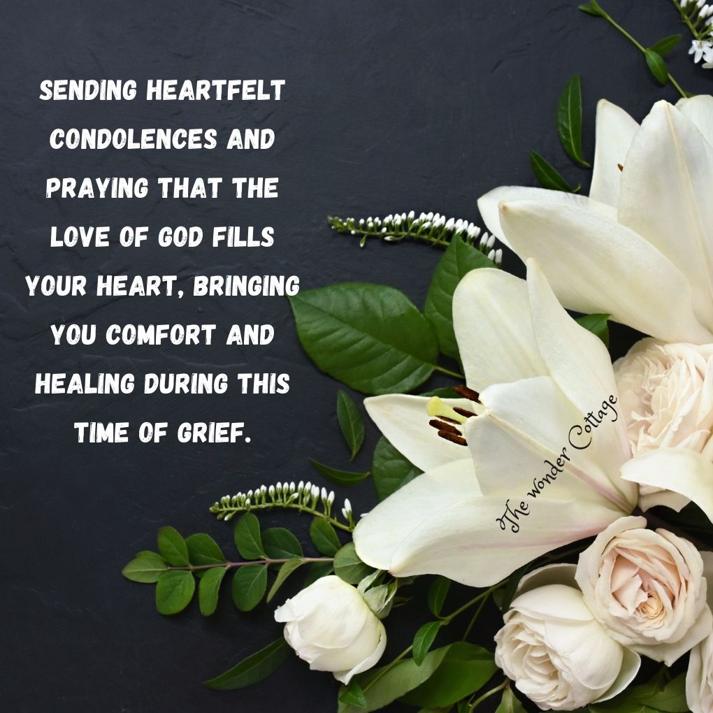 Sending heartfelt condolences and praying that the love of God fills your heart, bringing you comfort and healing during this time of grief.