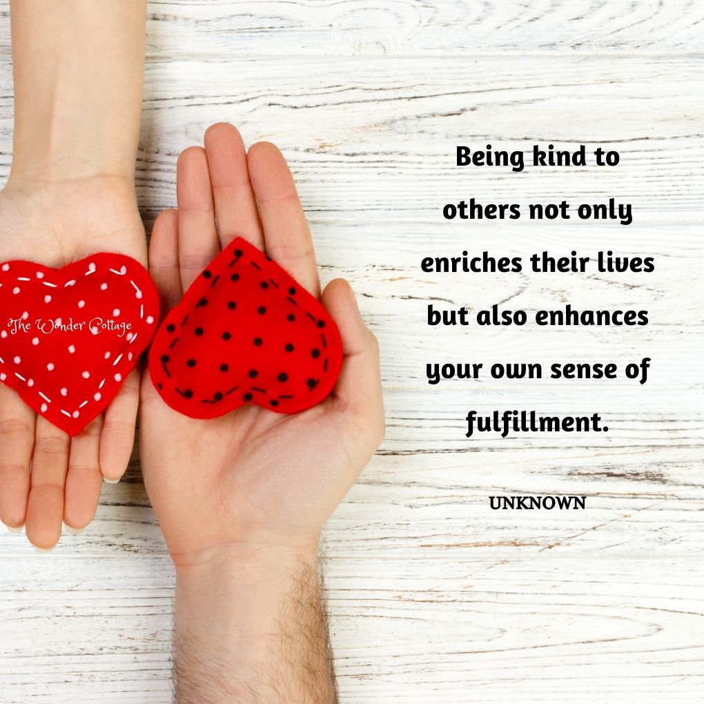 Being kind to others not only enriches their lives but also enhances your own sense of fulfillment. Unknown