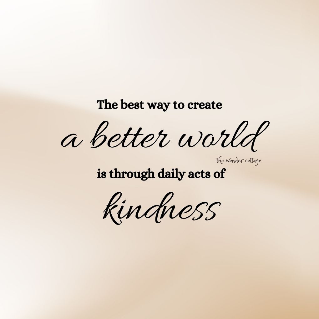 The best way to create a better world is through daily acts of kindness.