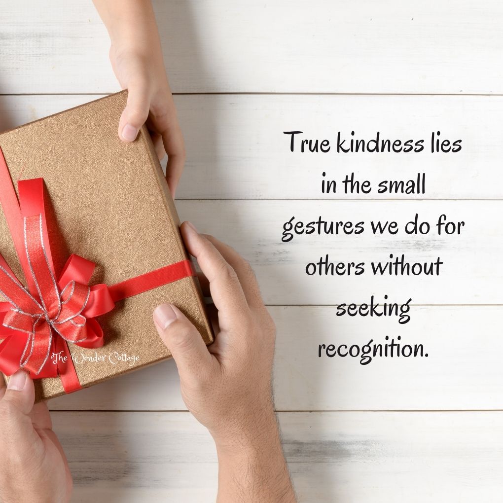 True kindness lies in the small gestures we do for others without seeking recognition.