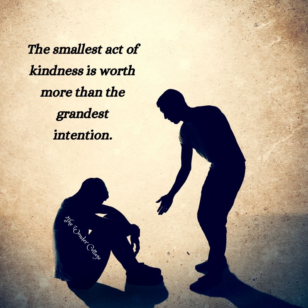 The smallest act of kindness is worth more than the grandest intention.
