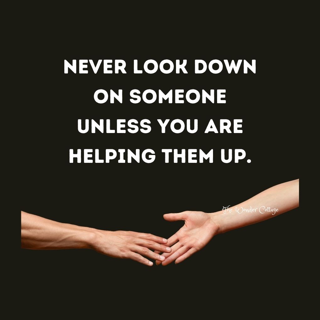 Never look down on someone unless you are helping them up.