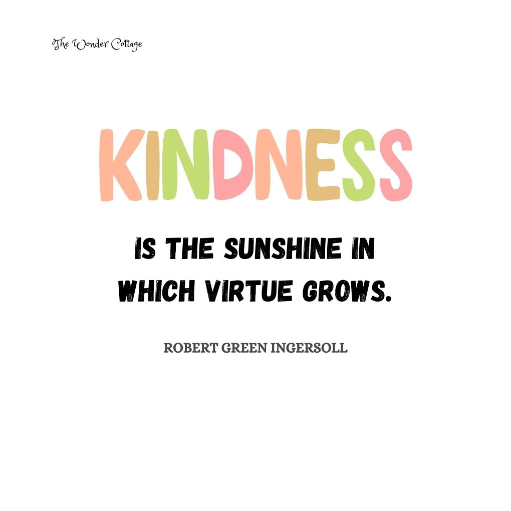 Kindness is the sunshine in which virtue grows.
Robert Green Ingersoll