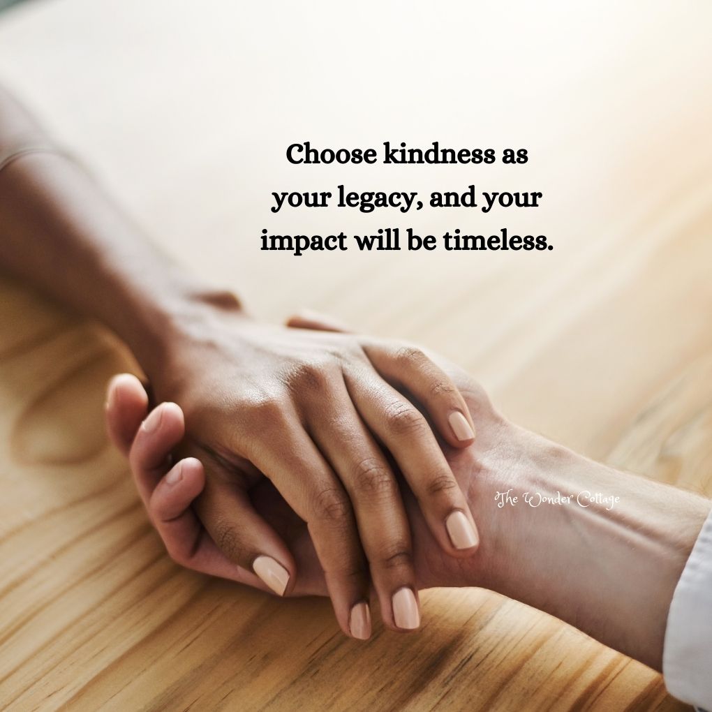 Choose kindness as your legacy, and your impact will be timeless.