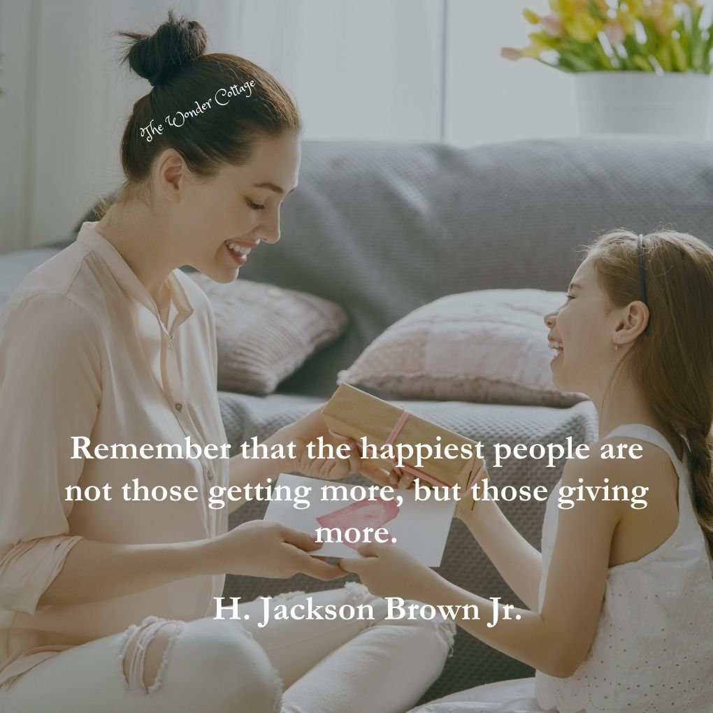 Remember that the happiest people are not those getting more, but those giving more.
H. Jackson Brown Jr.