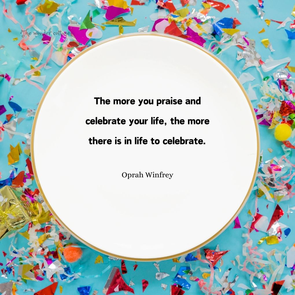 The more you praise and celebrate your life, the more there is in life to celebrate. - Oprah Winfrey