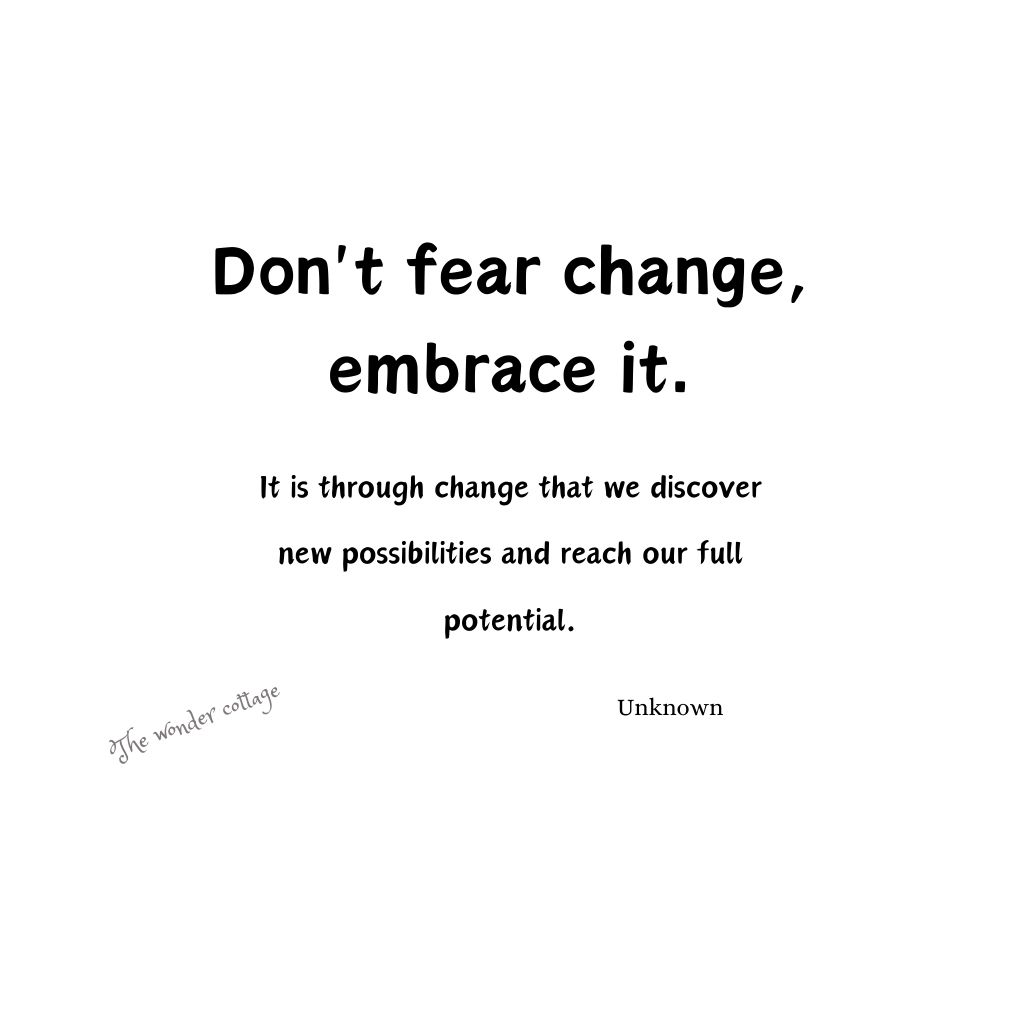 Don't fear change, embrace it. It is through change that we discover new possibilities and reach our full potential. - Unknown