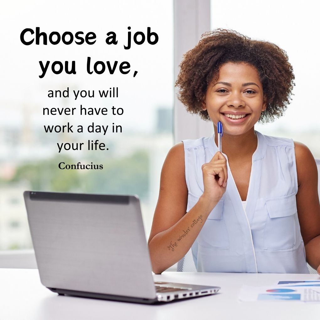 Choose a job you love, and you will never have to work a day in your life. - Confucius