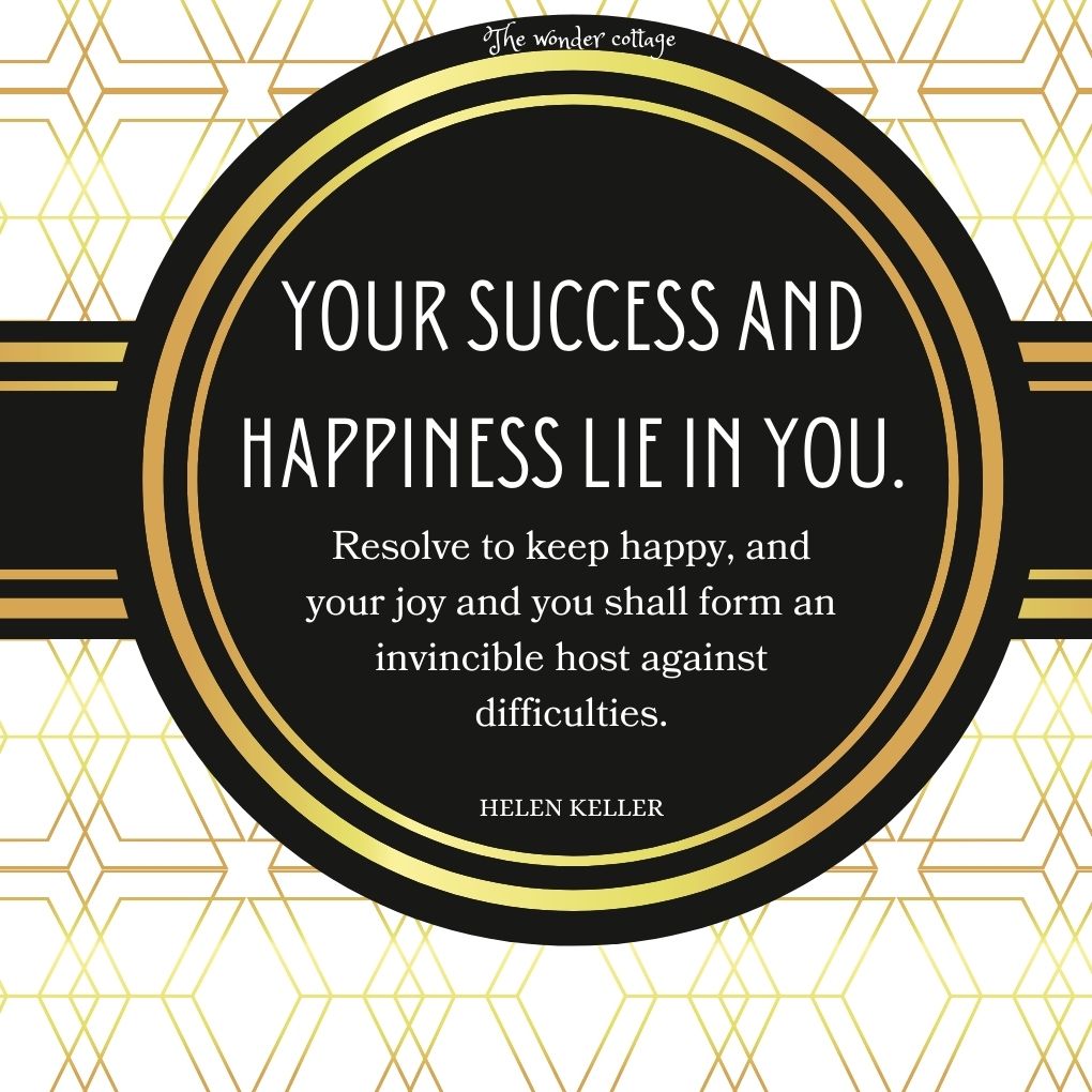 Your success and happiness lie in you. Resolve to keep happy, and your joy and you shall form an invincible host against difficulties.- Helen Keller