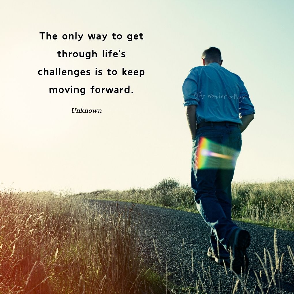 The only way to get through life's challenges is to keep moving forward. - Unknown