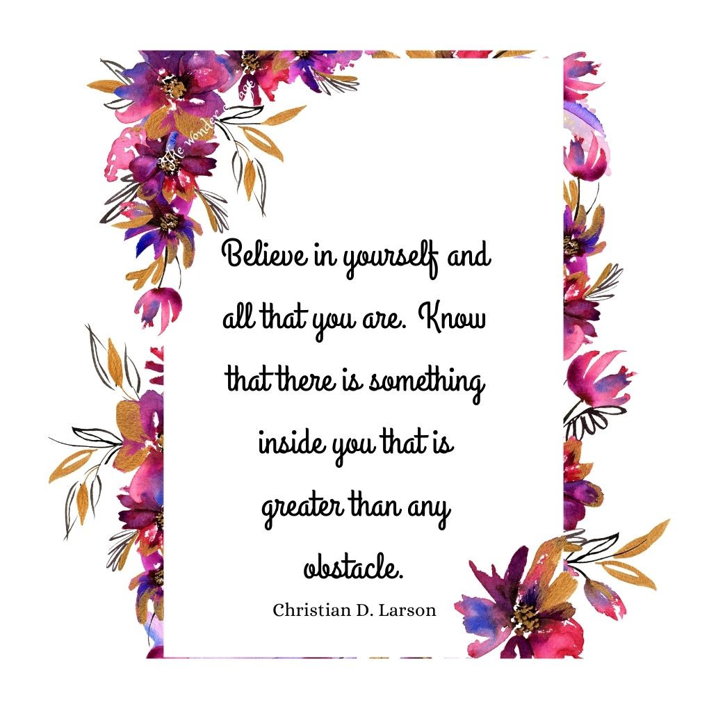 Believe in yourself and all that you are. Know that there is something inside you that is greater than any obstacle. - Christian D. Larson