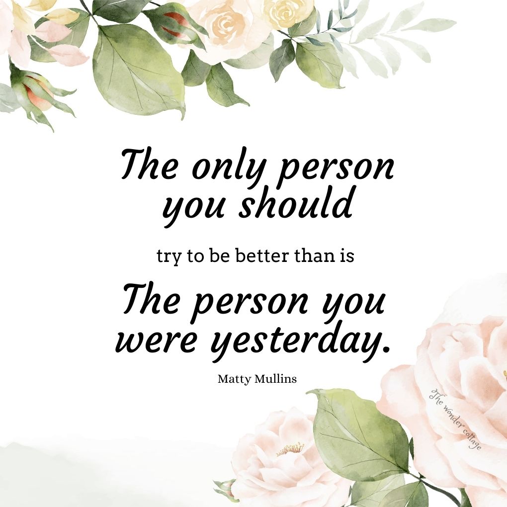 The only person you should try to be better than is the person you were yesterday. - Matty Mullins