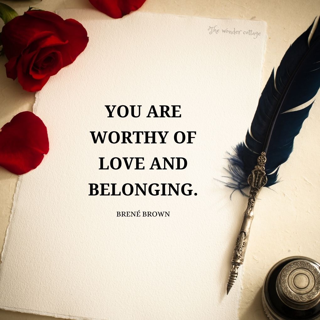 You are worthy of love and belonging. - Brené Brown