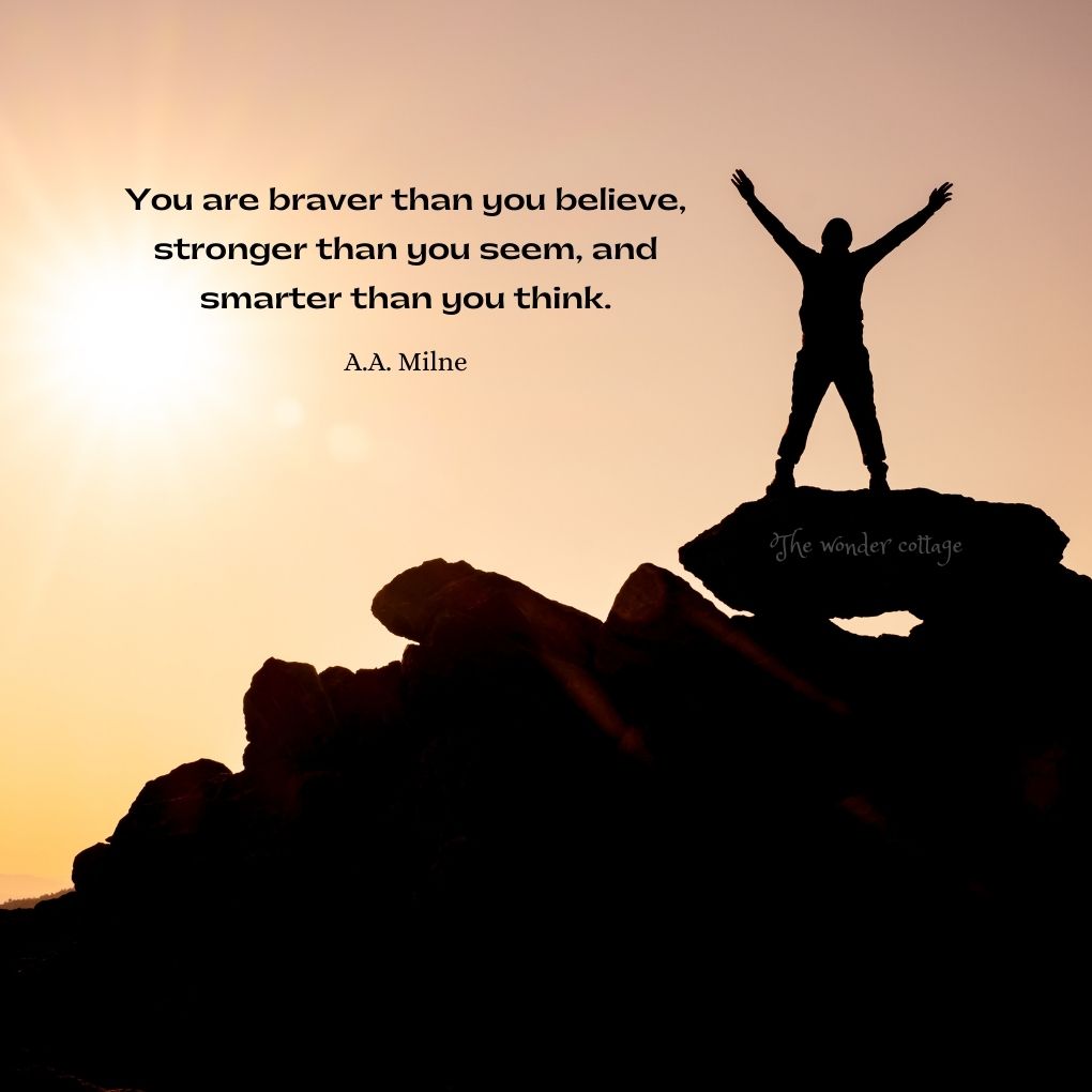 You are braver than you believe, stronger than you seem, and smarter than you think. - A.A. Milne