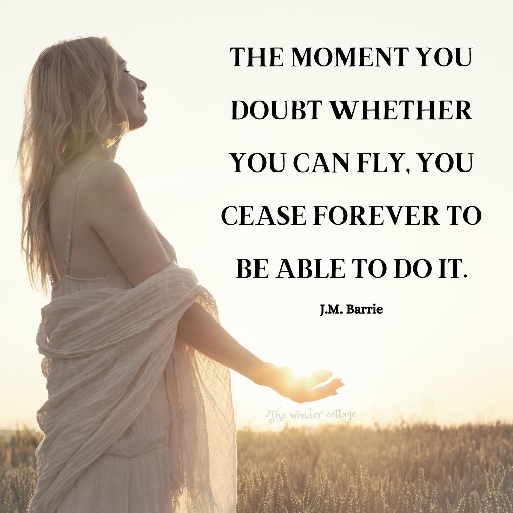 The moment you doubt whether you can fly, you cease forever to be able to do it. - J.M. Barrie