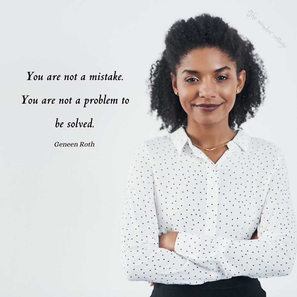 You are not a mistake. You are not a problem to be solved. - Geneen Roth