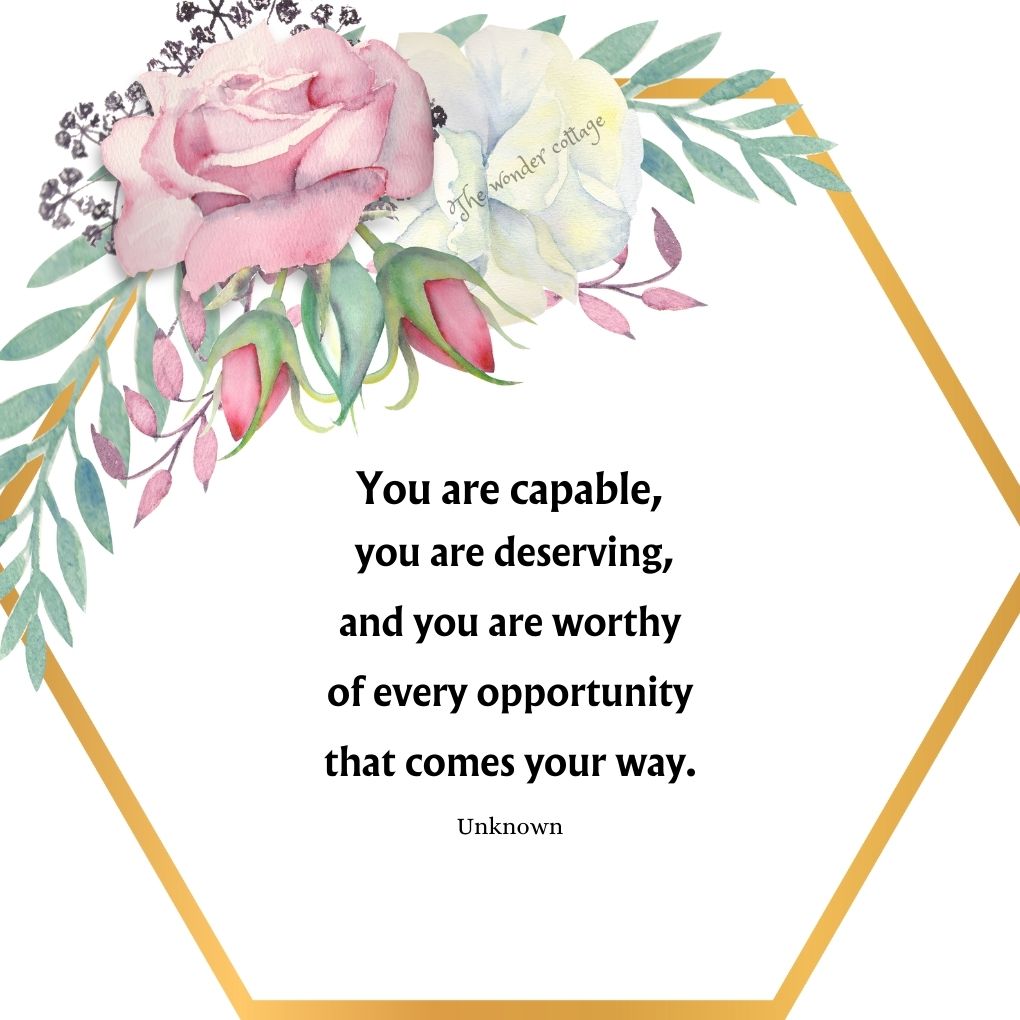 You are capable, you are deserving, and you are worthy of every opportunity that comes your way. - Unknown