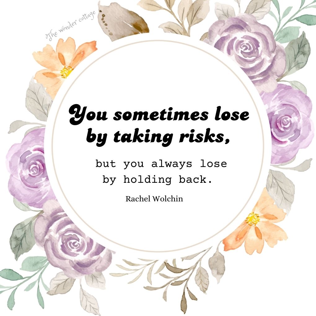 You sometimes lose by taking risks, but you always lose by holding back. – Rachel Wolchin